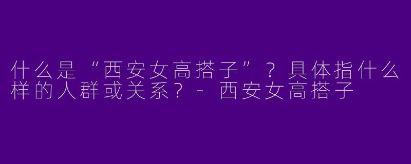 什么是“西安女高搭子”？具体指什么样的人群或关系？-西安女高搭子