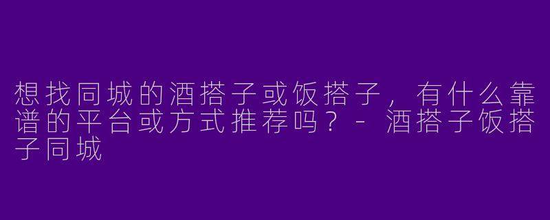 想找同城的酒搭子或饭搭子，有什么靠谱的平台或方式推荐吗？-酒搭子饭搭子同城