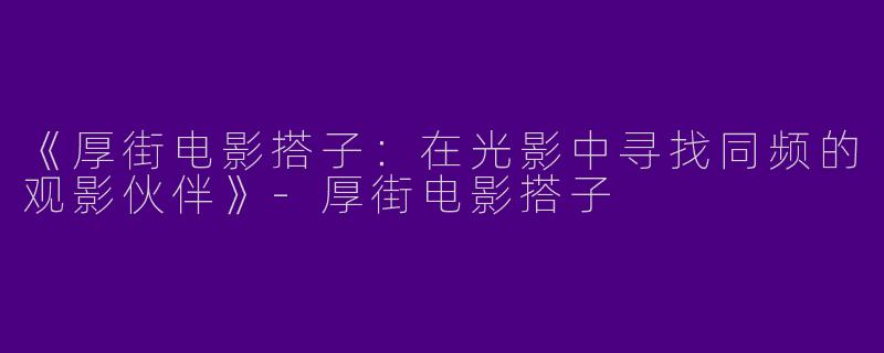 《厚街电影搭子：在光影中寻找同频的观影伙伴》-厚街电影搭子