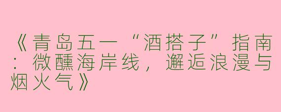 《青岛五一“酒搭子”指南：微醺海岸线，邂逅浪漫与烟火气》