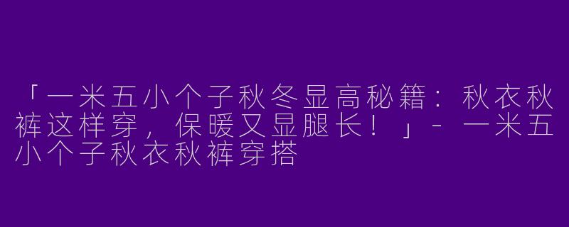 「一米五小个子秋冬显高秘籍：秋衣秋裤这样穿，保暖又显腿长！」-一米五小个子秋衣秋裤穿搭