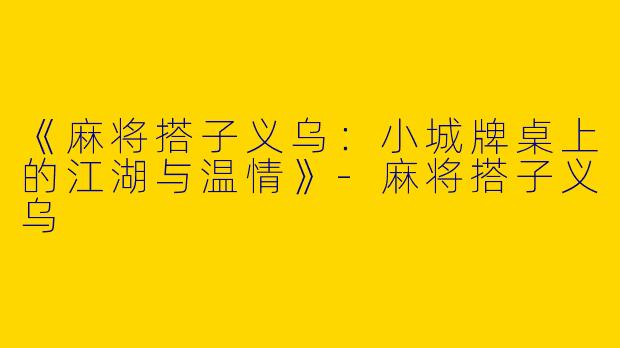 《麻将搭子义乌：小城牌桌上的江湖与温情》-麻将搭子义乌