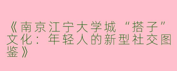 《南京江宁大学城“搭子”文化：年轻人的新型社交图鉴》