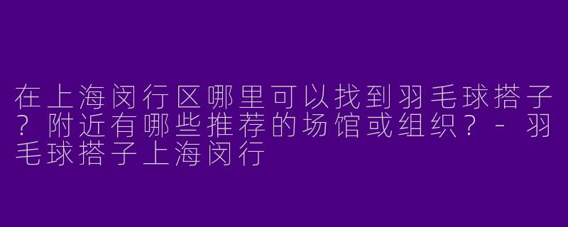 在上海闵行区哪里可以找到羽毛球搭子？附近有哪些推荐的场馆或组织？-羽毛球搭子上海闵行