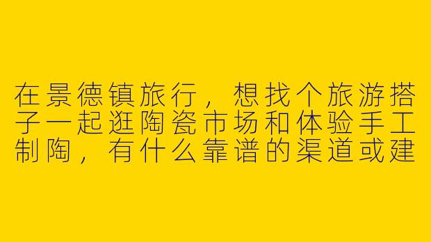 在景德镇旅行，想找个旅游搭子一起逛陶瓷市场和体验手工制陶，有什么靠谱的渠道或建议吗？