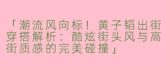 「潮流风向标！黄子韬出街穿搭解析：酷炫街头风与高街质感的完美碰撞」