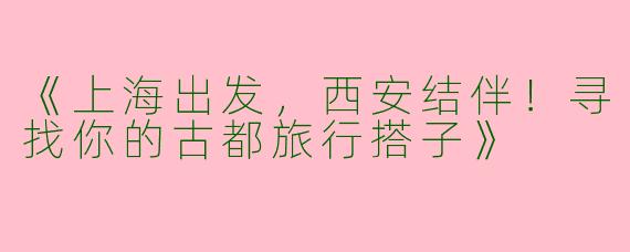 《上海出发，西安结伴！寻找你的古都旅行搭子》