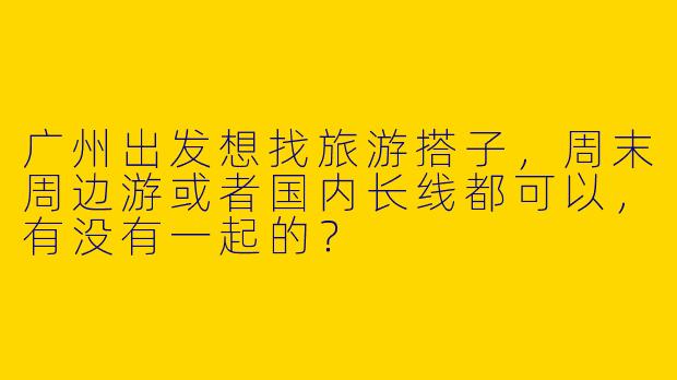 广州出发想找旅游搭子，周末周边游或者国内长线都可以，有没有一起的？