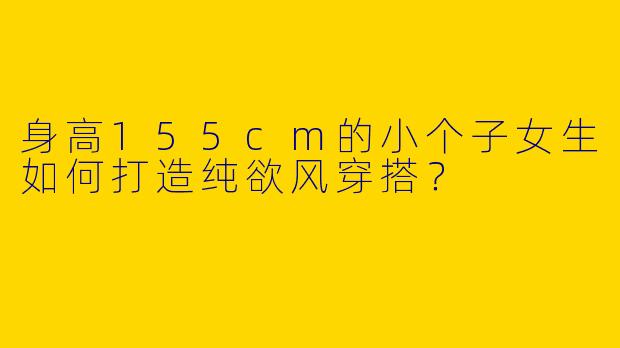 身高155cm的小个子女生如何打造纯欲风穿搭？