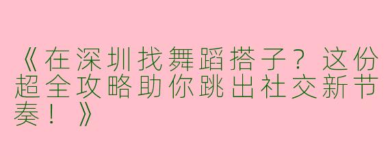 《在深圳找舞蹈搭子？这份超全攻略助你跳出社交新节奏！》