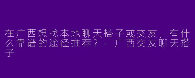 在广西想找本地聊天搭子或交友，有什么靠谱的途径推荐？-广西交友聊天搭子