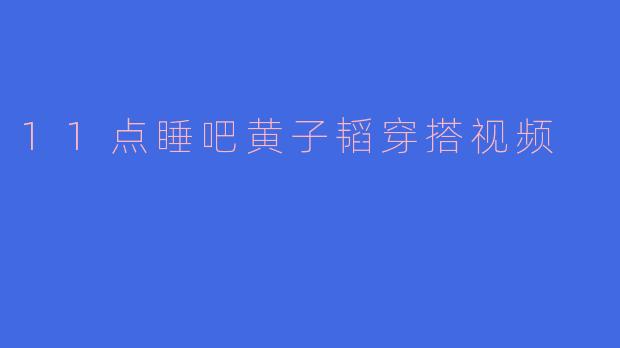 11点睡吧黄子韬穿搭视频