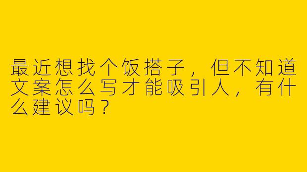 最近想找个饭搭子，但不知道文案怎么写才能吸引人，有什么建议吗？