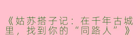 《姑苏搭子记：在千年古城里，找到你的“同路人”》