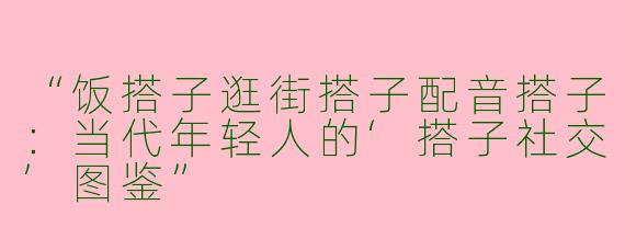 “饭搭子逛街搭子配音搭子：当代年轻人的‘搭子社交’图鉴”