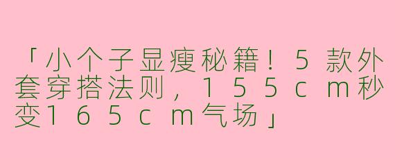 「小个子显瘦秘籍！5款外套穿搭法则，155cm秒变165cm气场」