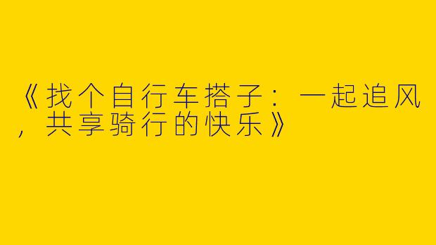 《找个自行车搭子：一起追风，共享骑行的快乐》