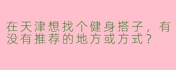 在天津想找个健身搭子，有没有推荐的地方或方式？