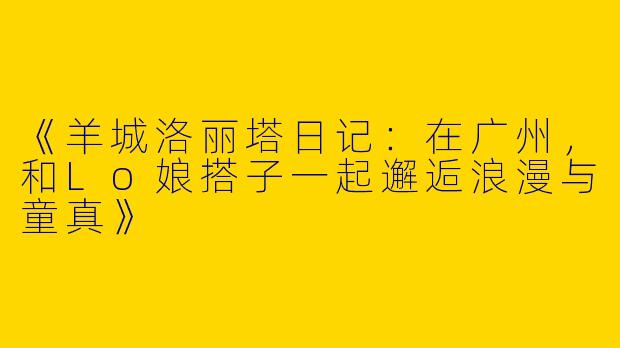 《羊城洛丽塔日记：在广州，和Lo娘搭子一起邂逅浪漫与童真》