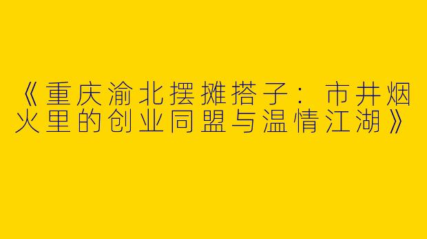 《重庆渝北摆摊搭子：市井烟火里的创业同盟与温情江湖》