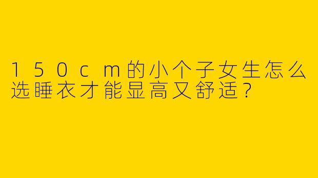 150cm的小个子女生怎么选睡衣才能显高又舒适？