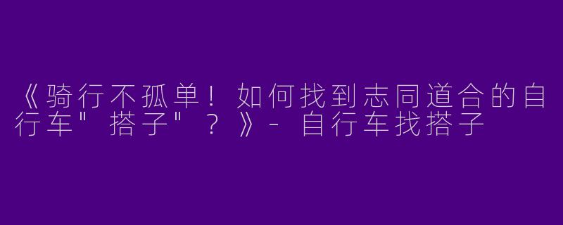 《骑行不孤单！如何找到志同道合的自行车
