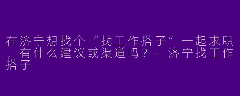 在济宁想找个“找工作搭子”一起求职，有什么建议或渠道吗？-济宁找工作搭子