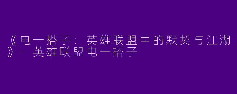《电一搭子：英雄联盟中的默契与江湖》-英雄联盟电一搭子