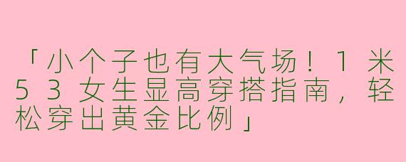 「小个子也有大气场！1米53女生显高穿搭指南，轻松穿出黄金比例」