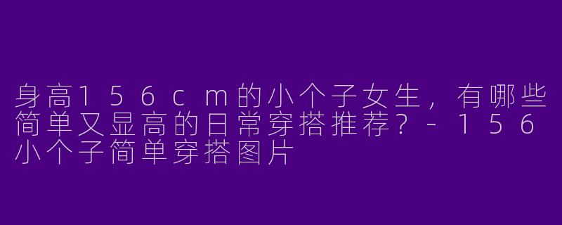 身高156cm的小个子女生，有哪些简单又显高的日常穿搭推荐？-156小个子简单穿搭图片
