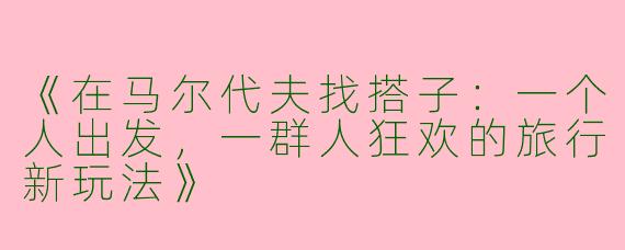 《在马尔代夫找搭子：一个人出发，一群人狂欢的旅行新玩法》