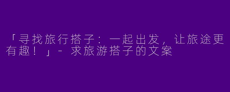 「寻找旅行搭子：一起出发，让旅途更有趣！」-求旅游搭子的文案
