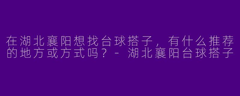 在湖北襄阳想找台球搭子，有什么推荐的地方或方式吗？-湖北襄阳台球搭子