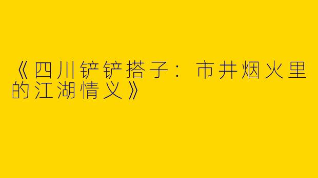 《四川铲铲搭子：市井烟火里的江湖情义》