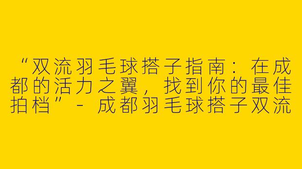 “双流羽毛球搭子指南：在成都的活力之翼，找到你的最佳拍档”-成都羽毛球搭子双流
