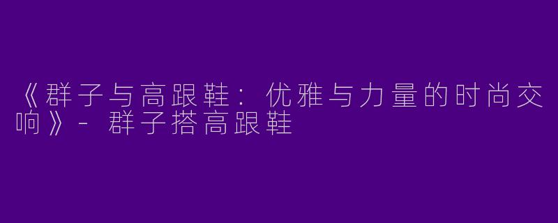 《群子与高跟鞋：优雅与力量的时尚交响》-群子搭高跟鞋