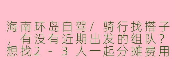 海南环岛自驾/骑行找搭子，有没有近期出发的组队？想找2-3人一起分摊费用、轮流开车，行程7天左右，偏好东线+小众景点，能接受随性游玩不赶路的来～