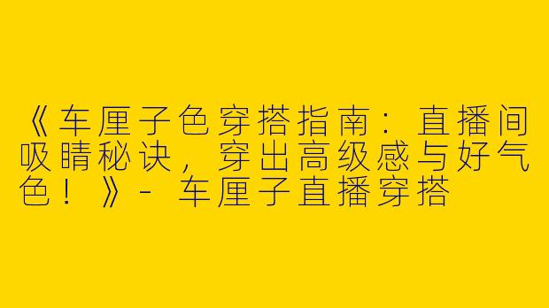 《车厘子色穿搭指南：直播间吸睛秘诀，穿出高级感与好气色！》-车厘子直播穿搭