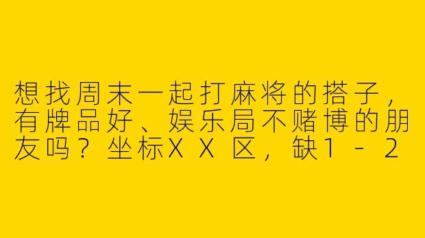 想找周末一起打麻将的搭子，有牌品好、娱乐局不赌博的朋友吗？坐标XX区，缺1-2人！-找搭子找麻将搭子