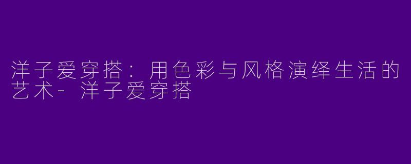 洋子爱穿搭：用色彩与风格演绎生活的艺术-洋子爱穿搭