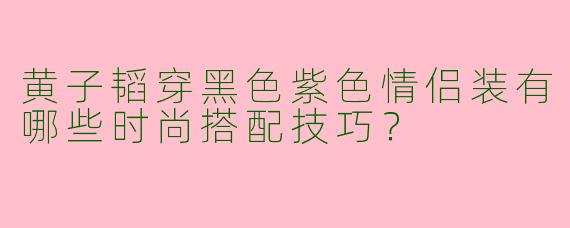 黄子韬穿黑色紫色情侣装有哪些时尚搭配技巧？