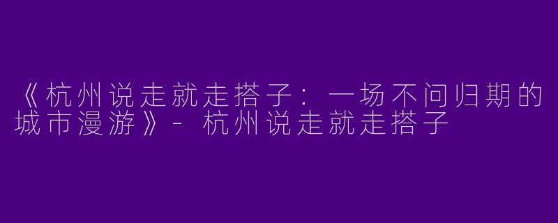 《杭州说走就走搭子：一场不问归期的城市漫游》-杭州说走就走搭子