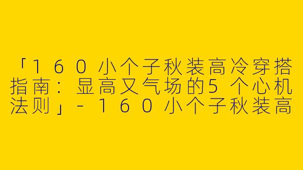 「160小个子秋装高冷穿搭指南：显高又气场的5个心机法则」-160小个子秋装高冷穿搭
