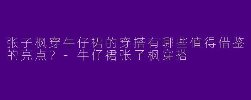 张子枫穿牛仔裙的穿搭有哪些值得借鉴的亮点？-牛仔裙张子枫穿搭