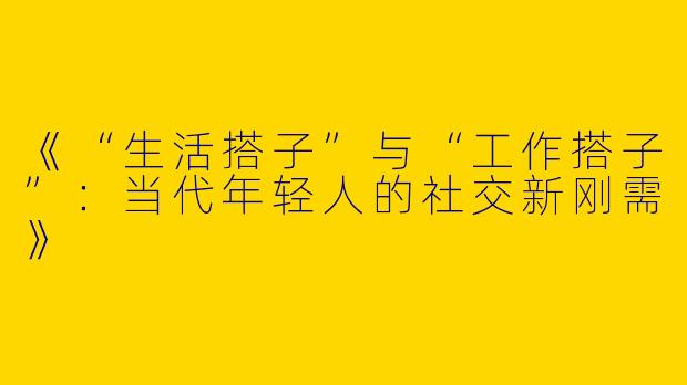 《“生活搭子”与“工作搭子”：当代年轻人的社交新刚需》