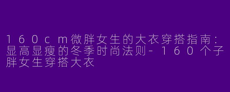 160cm微胖女生的大衣穿搭指南：显高显瘦的冬季时尚法则-160个子胖女生穿搭大衣