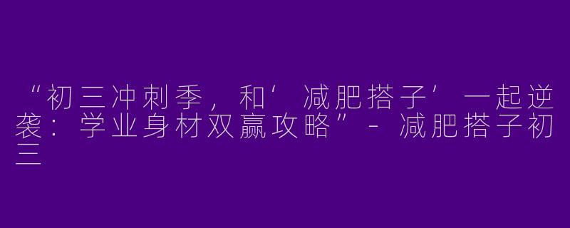 “初三冲刺季，和‘减肥搭子’一起逆袭：学业身材双赢攻略”-减肥搭子初三