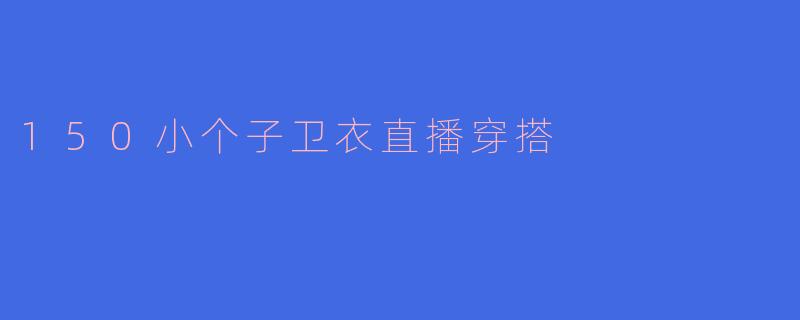 150小个子卫衣直播穿搭