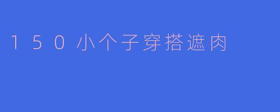150小个子穿搭遮肉