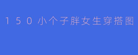 150小个子胖女生穿搭图